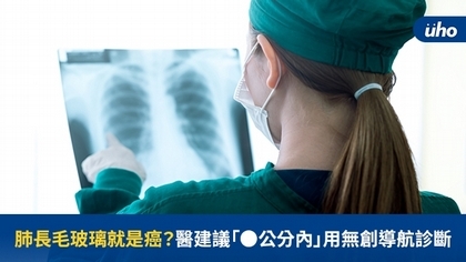肺長毛玻璃就是癌?醫建議「●公分內」用無創導航診斷